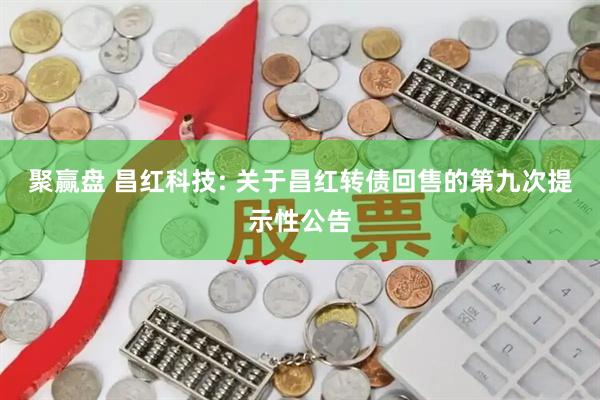 聚赢盘 昌红科技: 关于昌红转债回售的第九次提示性公告