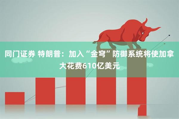 同门证券 特朗普：加入“金穹”防御系统将使加拿大花费610亿美元