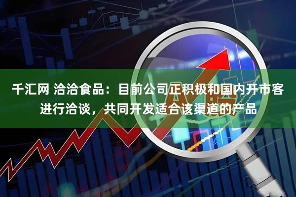 千汇网 洽洽食品：目前公司正积极和国内开市客进行洽谈，共同开发适合该渠道的产品