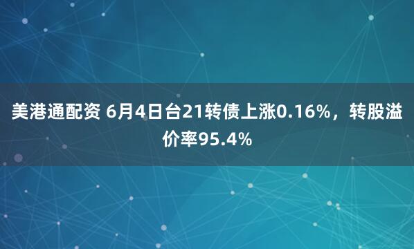 美港通配资 6月4日台21转债上涨0.16%，转股溢价率95.4%