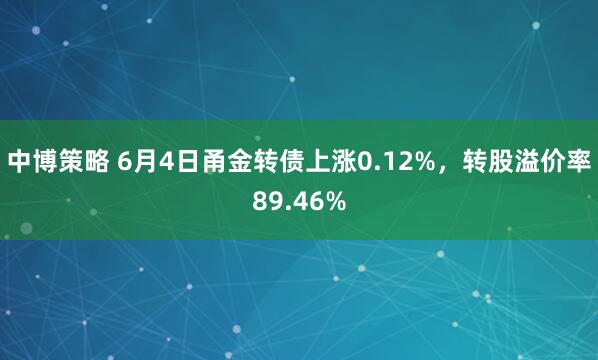 中博策略 6月4日甬金转债上涨0.12%，转股溢价率89.46%