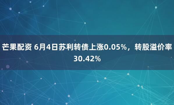 芒果配资 6月4日苏利转债上涨0.05%，转股溢价率30.42%