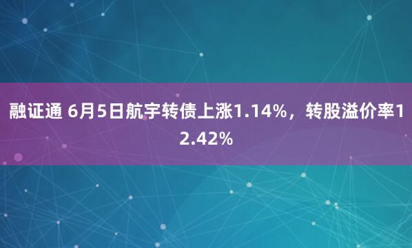 融证通 6月5日航宇转债上涨1.14%，转股溢价率12.42%