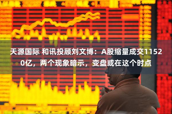 天源国际 和讯投顾刘文博：A股缩量成交11520亿，两个现象暗示，变盘或在这个时点