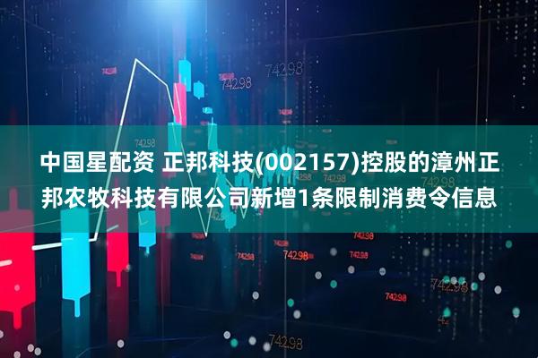 中国星配资 正邦科技(002157)控股的漳州正邦农牧科技有限公司新增1条限制消费令信息