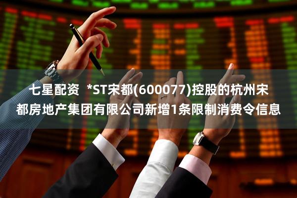 七星配资  *ST宋都(600077)控股的杭州宋都房地产集团有限公司新增1条限制消费令信息