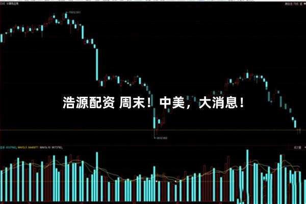 浩源配资 周末！中美，大消息！