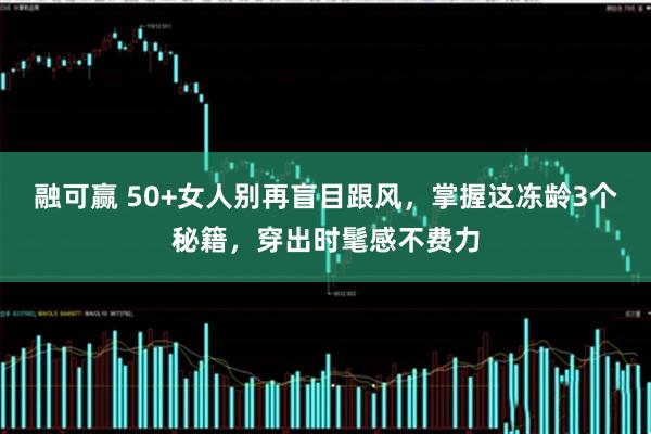 融可赢 50+女人别再盲目跟风，掌握这冻龄3个秘籍，穿出时髦感不费力
