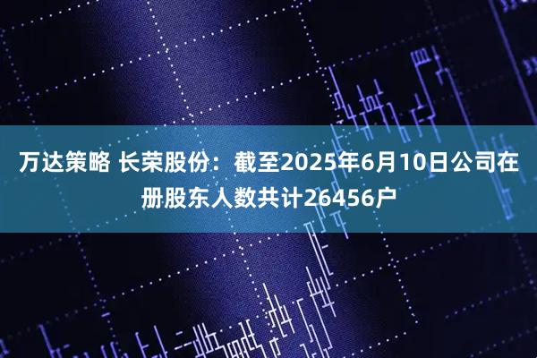 万达策略 长荣股份：截至2025年6月10日公司在册股东人数共计26456户