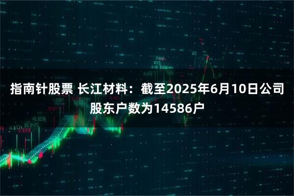 指南针股票 长江材料：截至2025年6月10日公司股东户数为14586户