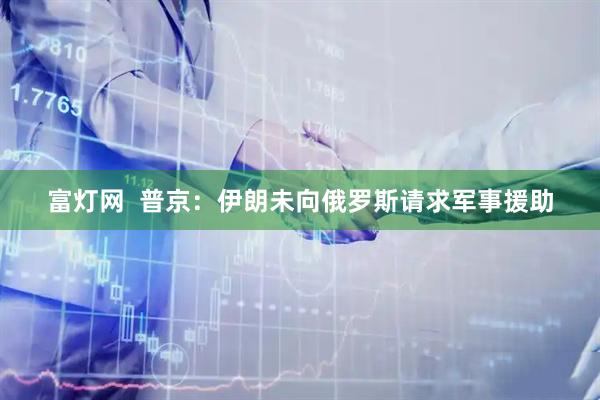 富灯网  普京：伊朗未向俄罗斯请求军事援助