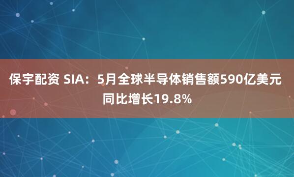 保宇配资 SIA：5月全球半导体销售额590亿美元 同比增长19.8%