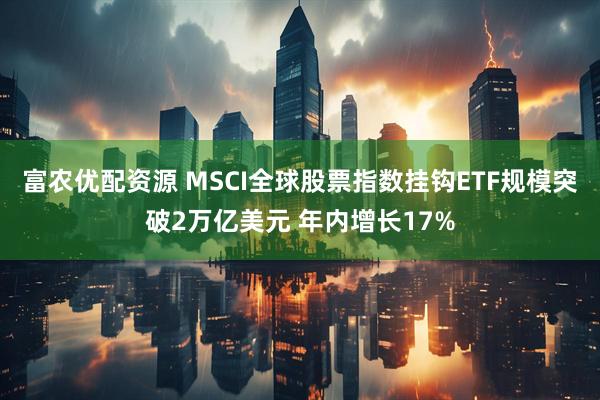 富农优配资源 MSCI全球股票指数挂钩ETF规模突破2万亿美元 年内增长17%