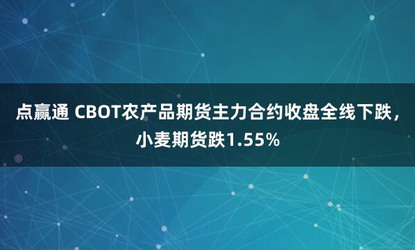 点赢通 CBOT农产品期货主力合约收盘全线下跌，小麦期货跌1.55%