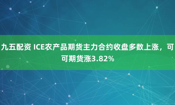 九五配资 ICE农产品期货主力合约收盘多数上涨，可可期货涨3.82%