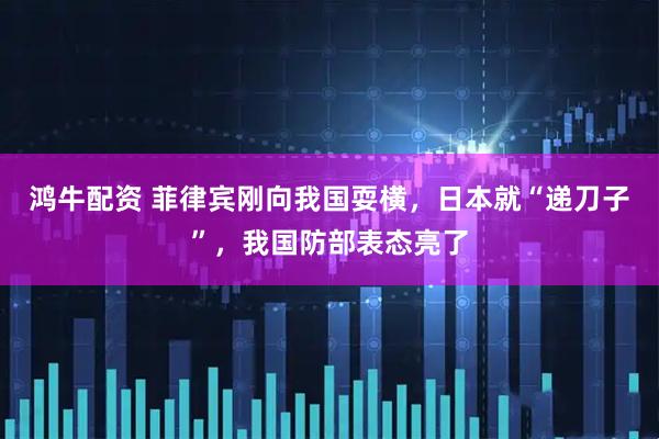 鸿牛配资 菲律宾刚向我国耍横，日本就“递刀子”，我国防部表态亮了