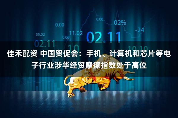 佳禾配资 中国贸促会：手机、计算机和芯片等电子行业涉华经贸摩擦指数处于高位