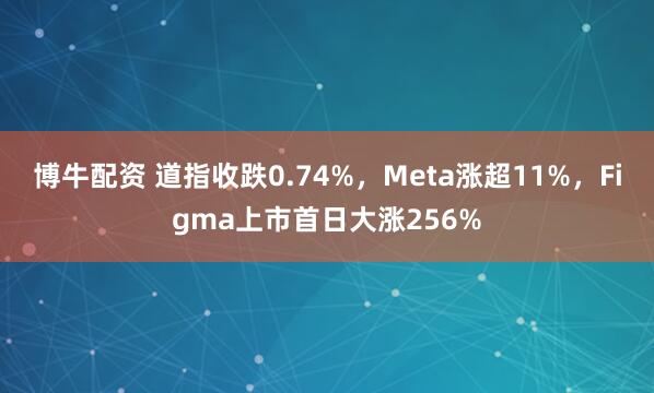 博牛配资 道指收跌0.74%，Meta涨超11%，Figma上市首日大涨256%