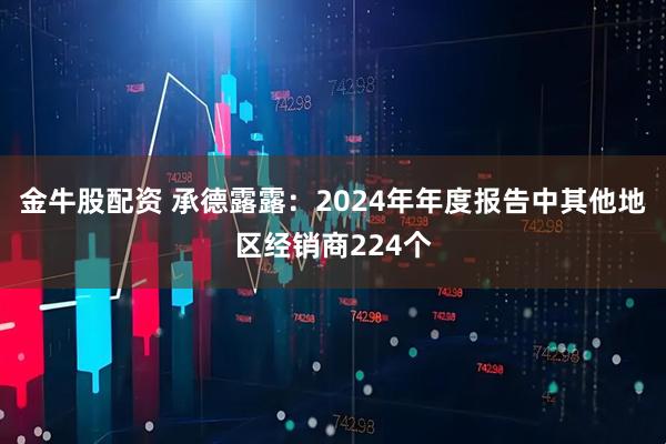 金牛股配资 承德露露：2024年年度报告中其他地区经销商224个