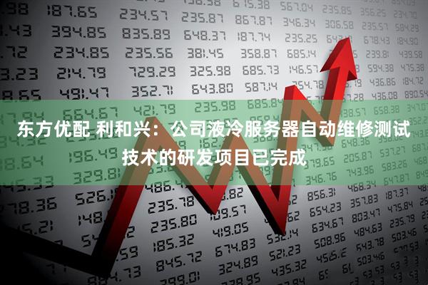 东方优配 利和兴：公司液冷服务器自动维修测试技术的研发项目已完成