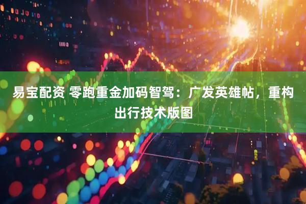 易宝配资 零跑重金加码智驾：广发英雄帖，重构出行技术版图