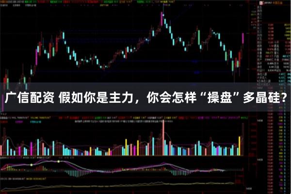 广信配资 假如你是主力，你会怎样“操盘”多晶硅？