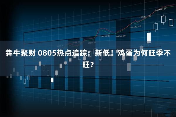 犇牛聚财 0805热点追踪：新低！鸡蛋为何旺季不旺？