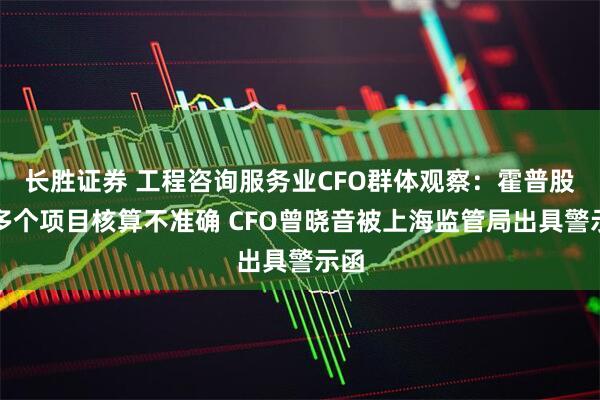 长胜证券 工程咨询服务业CFO群体观察：霍普股份多个项目核算不准确 CFO曾晓音被上海监管局出具警示函