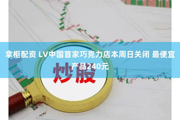拿柜配资 LV中国首家巧克力店本周日关闭 最便宜产品240元