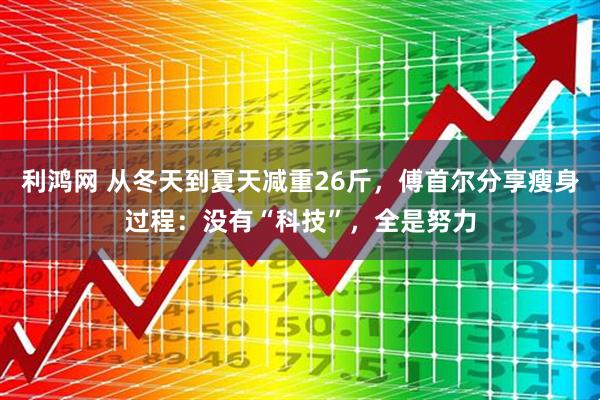 利鸿网 从冬天到夏天减重26斤，傅首尔分享瘦身过程：没有“科技”，全是努力