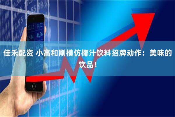 佳禾配资 小高和刚模仿椰汁饮料招牌动作：美味的饮品！