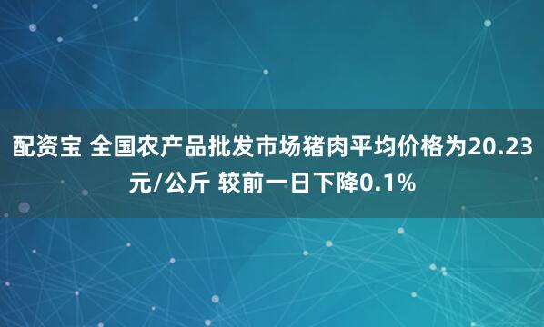 配资宝 全国农产品批发市场猪肉平均价格为20.23元/公斤 较前一日下降0.1%