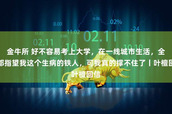 金牛所 好不容易考上大学，在一线城市生活，全家都指望我这个生病的铁人，可我真的撑不住了丨叶檀回信