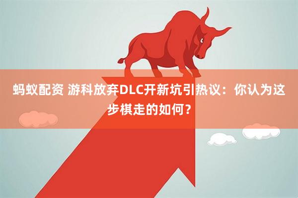 蚂蚁配资 游科放弃DLC开新坑引热议：你认为这步棋走的如何？