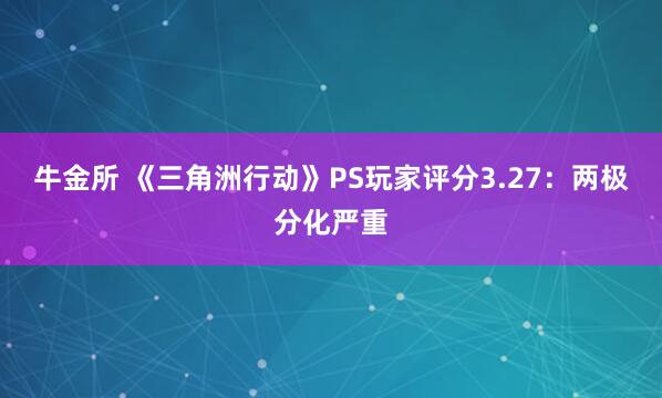 牛金所 《三角洲行动》PS玩家评分3.27：两极分化严重