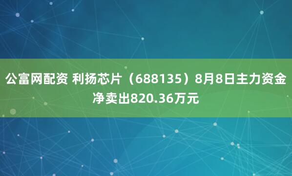 公富网配资 利扬芯片（688135）8月8日主力资金净卖出820.36万元