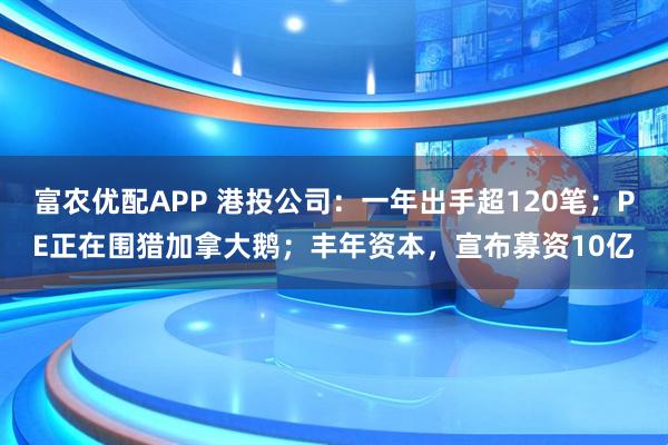 富农优配APP 港投公司：一年出手超120笔；PE正在围猎加拿大鹅；丰年资本，宣布募资10亿