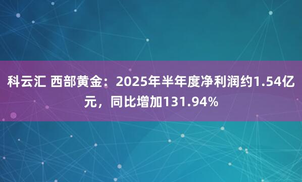科云汇 西部黄金：2025年半年度净利润约1.54亿元，同比增加131.94%
