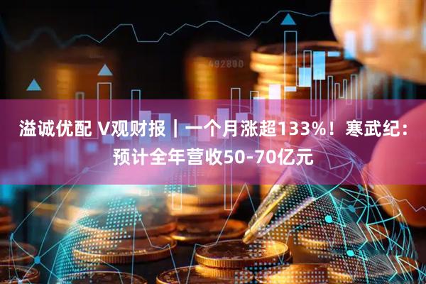 溢诚优配 V观财报｜一个月涨超133%！寒武纪：预计全年营收50-70亿元