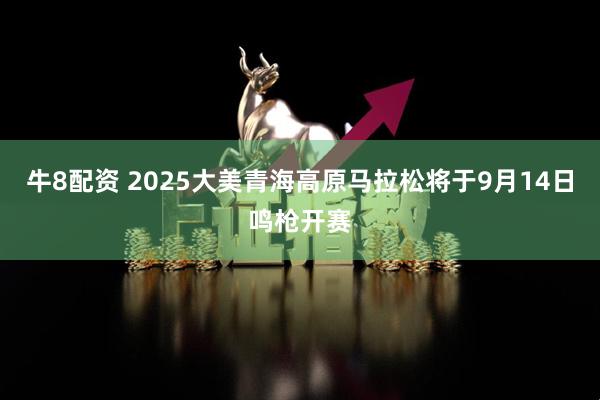 牛8配资 2025大美青海高原马拉松将于9月14日鸣枪开赛