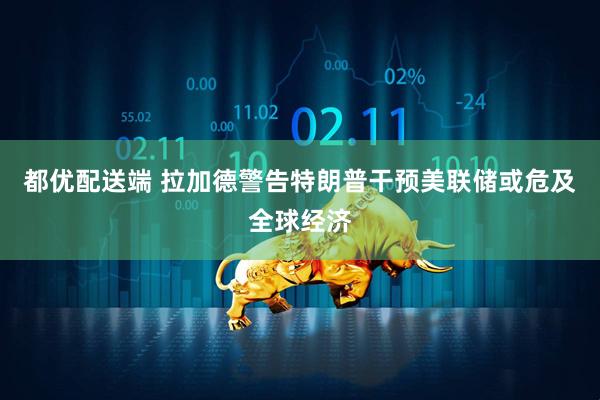 都优配送端 拉加德警告特朗普干预美联储或危及全球经济
