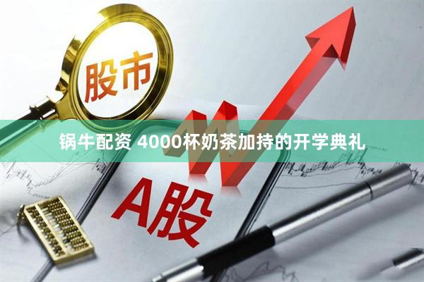 锅牛配资 4000杯奶茶加持的开学典礼