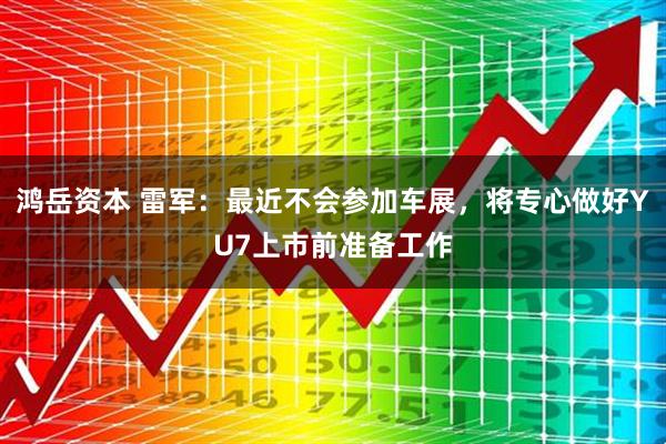 鸿岳资本 雷军：最近不会参加车展，将专心做好YU7上市前准备工作