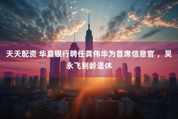 天天配资 华夏银行聘任龚伟华为首席信息官 ，吴永飞到龄退休