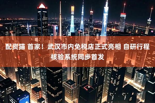 配资猫 首家！武汉市内免税店正式亮相 自研行程核验系统同步首发