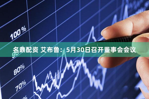 名鼎配资 艾布鲁：5月30日召开董事会会议