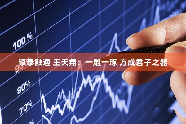 银泰融通 王天翔：一雕一琢 方成君子之器